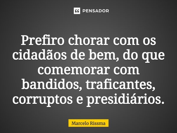 ⁠Prefiro chorar com os cidadãos de bem, do que comemorar com bandidos, traficantes, corruptos e presidiários.... Frase de Marcelo Rissma.