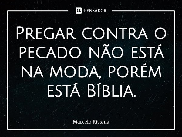 ⁠Pregar contra o pecado não está na moda, porém está Bíblia.... Frase de Marcelo Rissma.