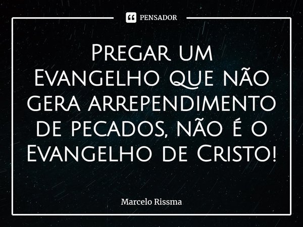 ⁠Pregar um Evangelho que não gera arrependimento de pecados, não é o Evangelho de Cristo!... Frase de Marcelo Rissma.