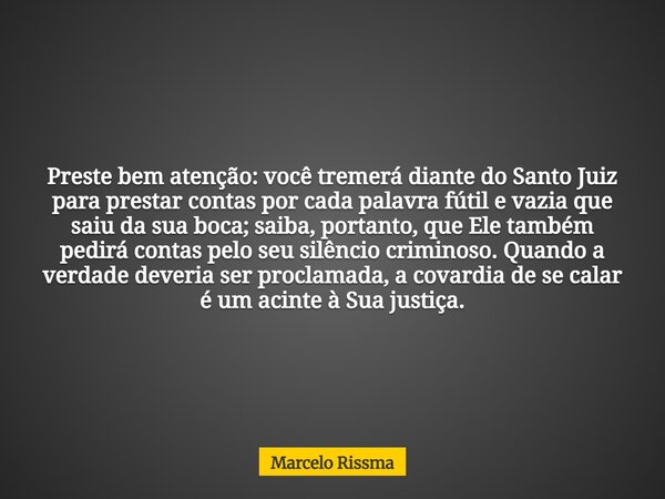 Preste bem atenção: você tremerá diante do Santo Juiz para prestar contas por cada palavra fútil e vazia que saiu da sua boca; saiba, portanto, que Ele também p... Frase de Marcelo Rissma.