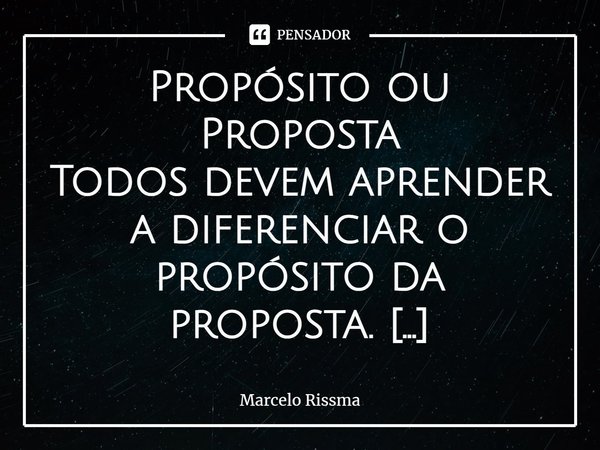 ⁠Propósito ou Proposta
Todos devem aprender a diferenciar o propósito da proposta.
Proposta: Condição que se propõe para chegar a um acordo, uma nova opção, sug... Frase de Marcelo Rissma.