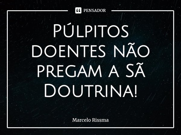 ⁠Púlpitos doentes não pregam a Sã Doutrina!... Frase de Marcelo Rissma.