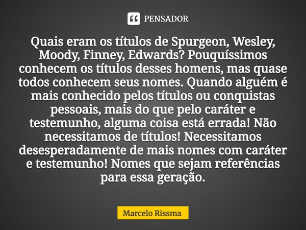 Quais eram os títulos de Spurgeon, Wesley, Moody, Finney, Edwards? Pouquíssimos conhecem os títulos desses homens, mas quase todos conhecem seus nomes. Quando ... Frase de Marcelo Rissma.