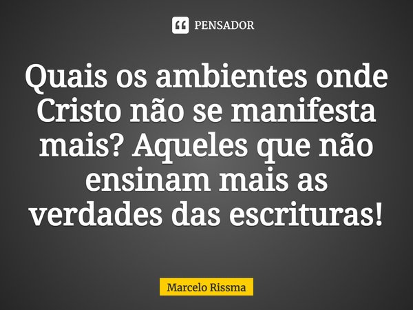 ⁠Quais os ambientes onde Cristo não se manifesta mais? Aqueles que não ensinam mais as verdades das escrituras!... Frase de Marcelo Rissma.