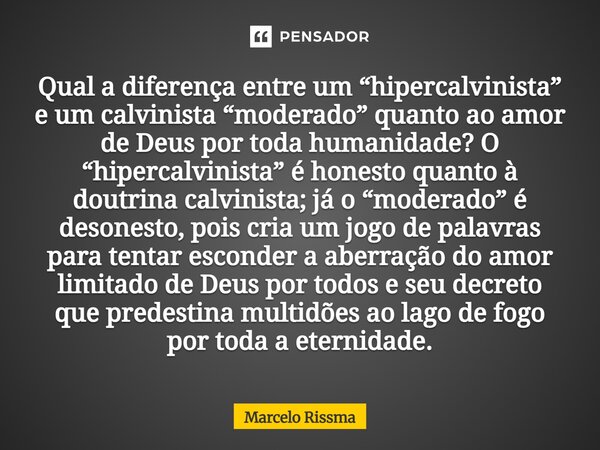 Qual a diferença entre um “hipercalvinista” e um calvinista “moderado” quanto ao amor de Deus por toda humanidade? O “hipercalvinista” é honesto quanto à doutr... Frase de Marcelo Rissma.