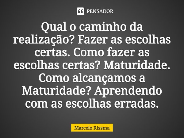 ⁠Qual o caminho da realização? Fazer as escolhas certas. Como fazer as escolhas certas? Maturidade. Como alcançamos a Maturidade? Aprendendo com as escolhas err... Frase de Marcelo Rissma.
