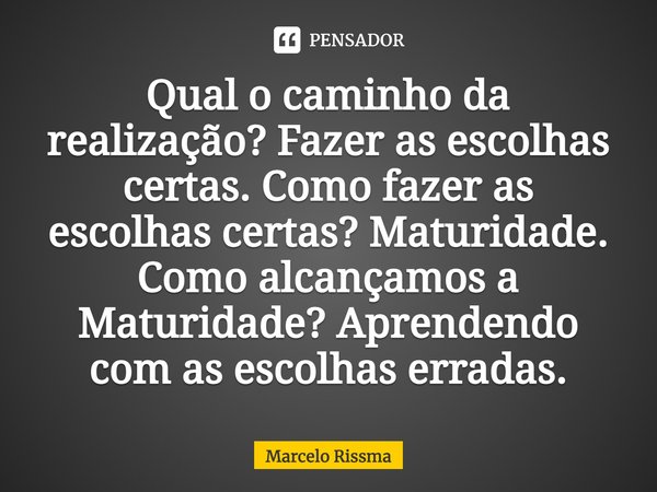 ⁠Qual o caminho da realização? Fazer as escolhas certas. Como fazer as escolhas certas? Maturidade. Como alcançamos a Maturidade? Aprendendo com as escolhas err... Frase de Marcelo Rissma.