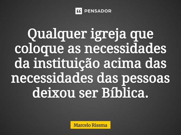 ⁠Qualquer igreja que coloque as necessidades da instituição acima das necessidades das pessoas deixou ser Bíblica.... Frase de Marcelo Rissma.