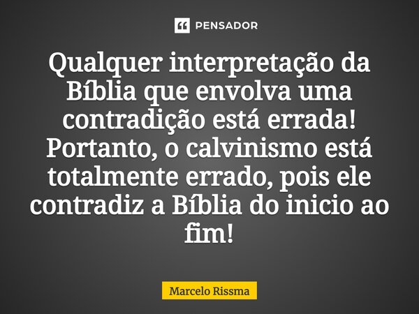 ⁠Qualquer interpretação da Bíblia que envolva uma contradição está errada! Portanto, o calvinismo está totalmente errado, pois ele contradiz a Bíblia do inicio ... Frase de Marcelo Rissma.