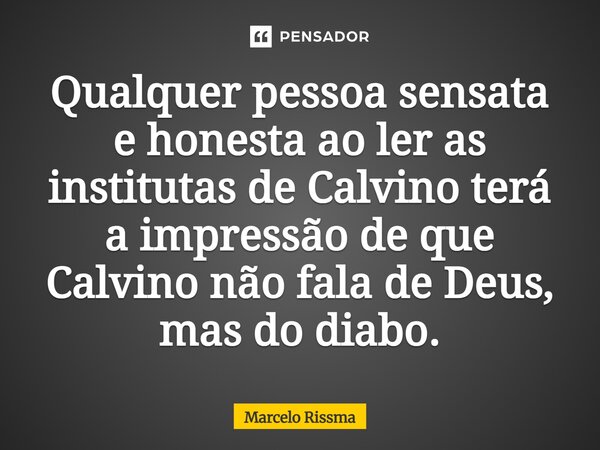 ⁠Qualquer pessoa sensata e honesta ao ler as institutas de Calvino terá a impressão de que Calvino não fala de Deus, mas do diabo.... Frase de Marcelo Rissma.