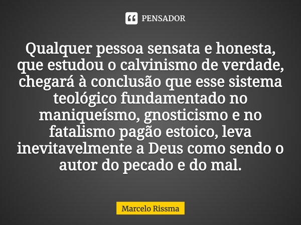 ⁠Qualquer pessoa sensata e honesta, que estudou o calvinismo de verdade, chegará à conclusão que esse sistema teológico fundamentado no maniqueísmo, gnosticismo... Frase de Marcelo Rissma.