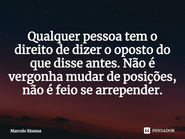 ⁠Qualquer pessoa tem o direito de dizer o oposto do que disse antes. Não é vergonha mudar de posições, não é feio se arrepender.... Frase de Marcelo Rissma.