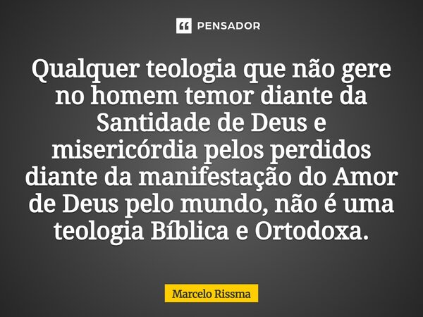 ⁠Qualquer teologia que não gere no homem temor diante da Santidade de Deus e misericórdia pelos perdidos diante da manifestação do Amor de Deus pelo mundo, não ... Frase de Marcelo Rissma.