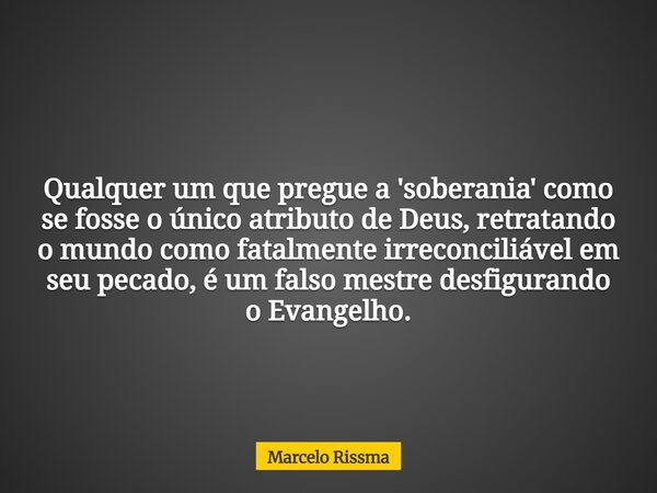Qualquer um que pregue a 'soberania' como se fosse o único atributo de Deus, retratando o mundo como fatalmente irreconciliável em seu pecado, é um falso mestre... Frase de Marcelo Rissma.