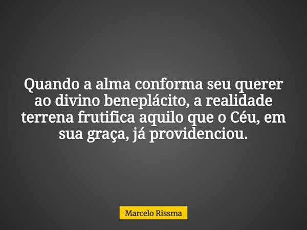 Quando a alma conforma seu querer ao divino beneplácito, a realidade terrena frutifica aquilo que o Céu, em sua graça, já providenciou.... Frase de Marcelo Rissma.