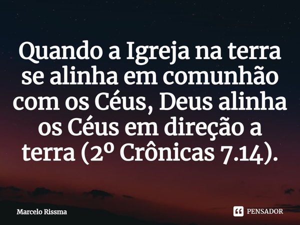 ⁠Quando a Igreja na terra se alinha em comunhão com os Céus, Deus alinha os Céus em direção a terra (2º Crônicas 7.14).... Frase de Marcelo Rissma.