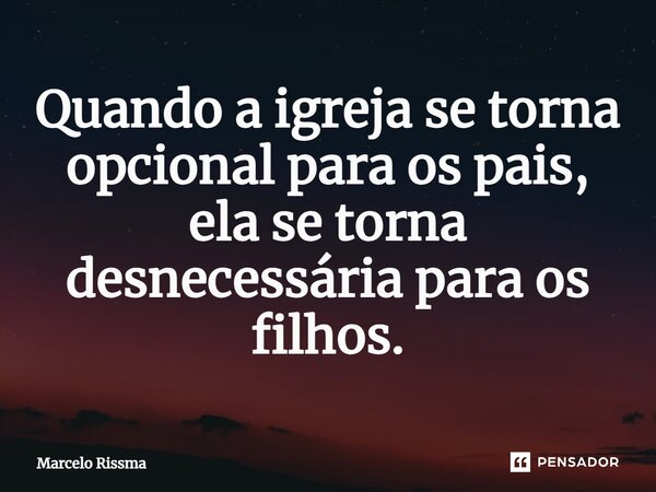 ⁠Quando a igreja se torna opcional para os pais, ela se torna desnecessária para os filhos.... Frase de Marcelo Rissma.