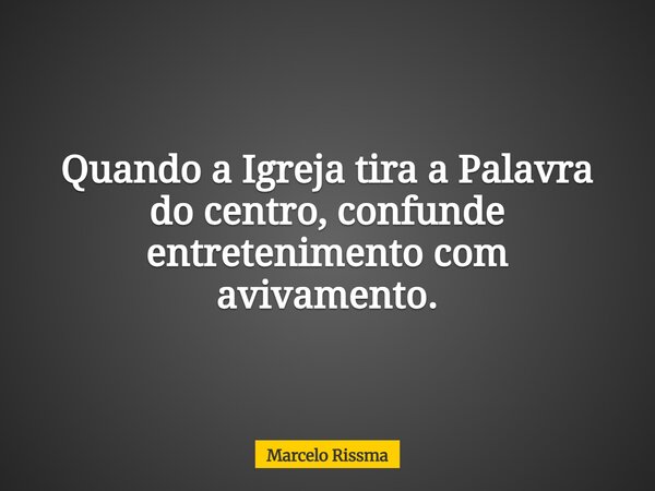 Quando a Igreja tira a Palavra do centro, confunde entretenimento com avivamento.... Frase de Marcelo Rissma.