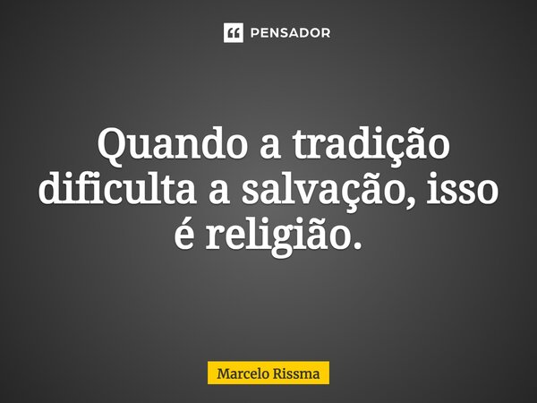 ⁠ Quando a tradição dificulta a salvação, isso é religião.... Frase de Marcelo Rissma.