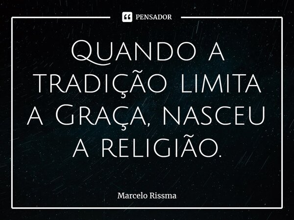 ⁠Quando a tradição limita a Graça, nasceu a religião.... Frase de Marcelo Rissma.