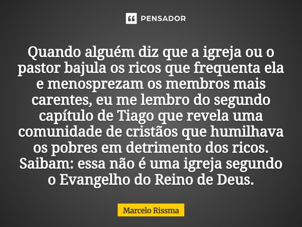 Quando alguém diz que a igreja ou o pastor bajula os ricos que frequenta ela e menosprezam os membros mais carentes, eu me lembro do segundo capítulo de Tiago ... Frase de Marcelo Rissma.
