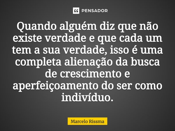 Quando alguém diz que não existe verdade e que cada um tem a sua verdade, isso é uma completa alienação da busca de crescimento e aperfeiçoamento do ser como in... Frase de Marcelo Rissma.
