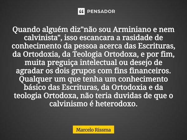 Quando alguém diz "não sou Arminiano e nem calvinista", isso escancara a rasidade de conhecimento da pessoa acerca das Escrituras, da Ortodoxia, da T... Frase de Marcelo Rissma.