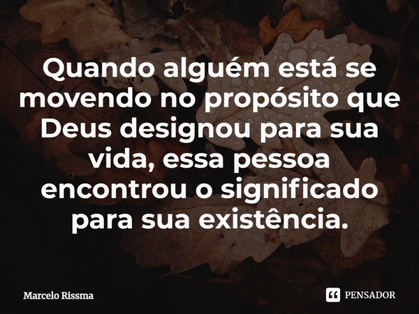 ⁠Quando alguém está se movendo no propósito que Deus designou para sua vida, essa pessoa encontrou o significado para sua existência.... Frase de Marcelo Rissma.