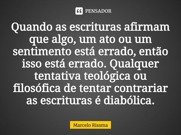 ⁠Quando as escrituras afirmam que algo, um ato ou um sentimento está errado, então isso está errado. Qualquer tentativa teológica ou filosófica de tentar contra... Frase de Marcelo Rissma.
