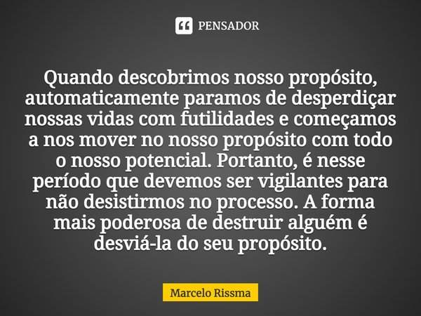 ⁠Quando descobrimos nosso propósito, automaticamente paramos de desperdiçar nossas vidas com futilidades e começamos a nos mover no nosso propósito com todo o n... Frase de Marcelo Rissma.