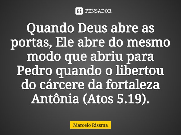 ⁠Quando Deus abre as portas, Ele abre do mesmo modo que abriu para Pedro quando o libertou do cárcere da fortaleza Antônia (Atos 5.19).... Frase de Marcelo Rissma.