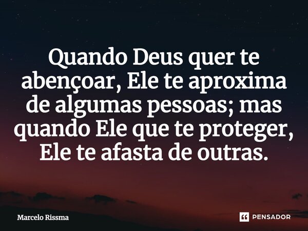 ⁠Quando Deus quer te abençoar, Ele te aproxima de algumas pessoas; mas quando Ele que te proteger, Ele te afasta de outras.... Frase de Marcelo Rissma.