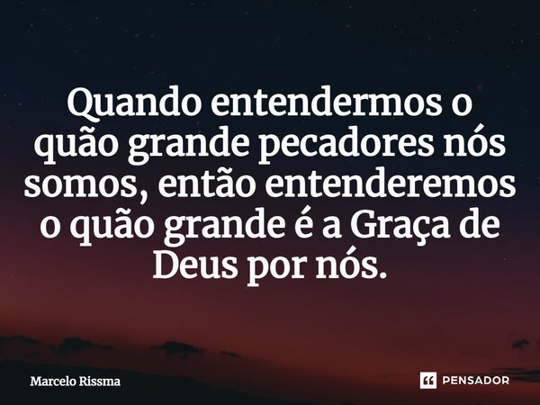 ⁠Quando entendermos o quão grande pecadores nós somos, então entenderemos o quão grande é a Graça de Deus por nós.... Frase de Marcelo Rissma.