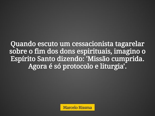 Quando escuto um cessacionista tagarelar sobre o fim dos dons espirituais, imagino o Espírito Santo dizendo: 'Missão cumprida. Agora é só protocolo e liturgia'.... Frase de Marcelo Rissma.