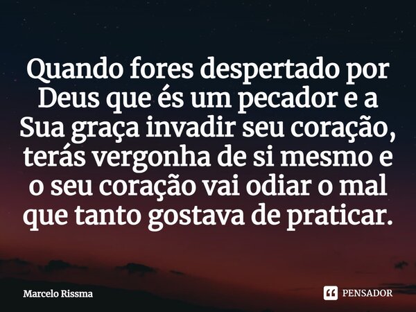 ⁠Quando fores despertado por Deus que és um pecador e a Sua graça invadir seu coração, terás vergonha de si mesmo e o seu coração vai odiar o mal que tanto gost... Frase de Marcelo Rissma.