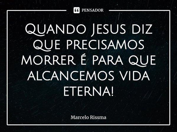 ⁠Quando Jesus diz que precisamos morrer é para que alcancemos vida eterna!... Frase de Marcelo Rissma.