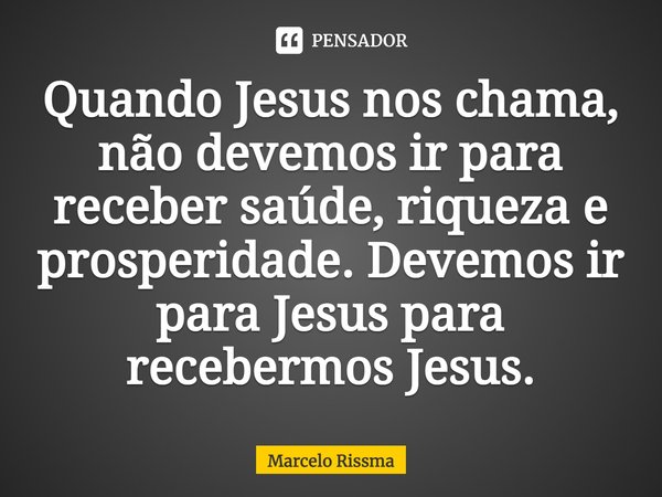 ⁠Quando Jesus nos chama, não devemos ir para receber saúde, riqueza e prosperidade. Devemos ir para Jesus para recebermos Jesus.... Frase de Marcelo Rissma.