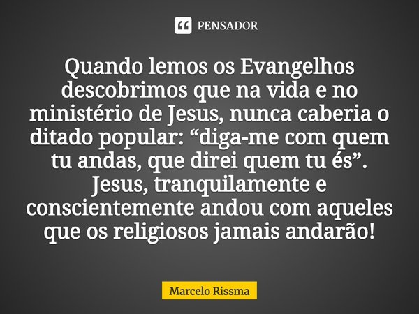 ⁠Quando lemos os Evangelhos descobrimos que na vida e no ministério de Jesus, nunca caberia o ditado popular: “diga-me com quem tu andas, que direi quem tu és”.... Frase de Marcelo Rissma.