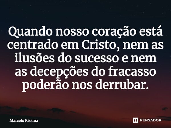 ⁠Quando nosso coração está centrado em Cristo, nem as ilusões do sucesso e nem as decepções do fracasso poderão nos derrubar.... Frase de Marcelo Rissma.