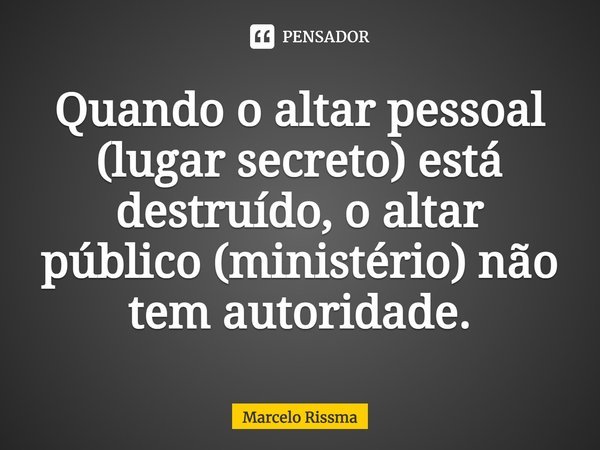 ⁠Quando o altar pessoal (lugar secreto) está destruído, o altar público (ministério) não tem autoridade.... Frase de Marcelo Rissma.