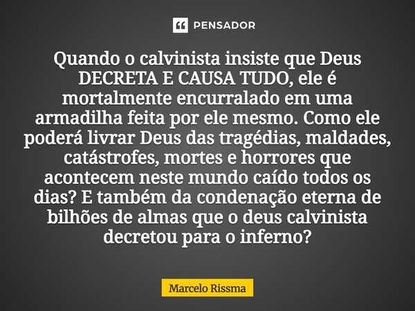 Quando o calvinista insiste que Deus DECRETA E CAUSA TUDO, ele é mortalmente encurralado em uma armadilha feita por ele mesmo. Como ele poderá livrar Deus das ... Frase de Marcelo Rissma.