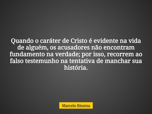 Quando o caráter de Cristo é evidente na vida de alguém, os acusadores não encontram fundamento na verdade; por isso, recorrem ao falso testemunho na tentativa ... Frase de Marcelo Rissma.