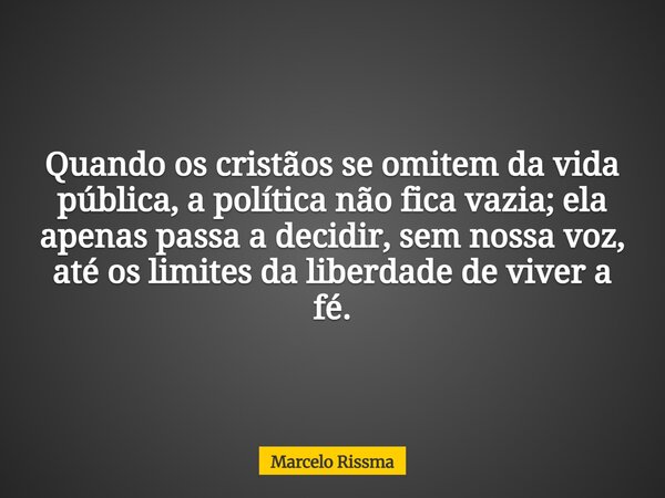 Quando os cristãos se omitem da vida pública, a política não fica vazia; ela apenas passa a decidir, sem nossa voz, até os limites da liberdade de viver a fé.... Frase de Marcelo Rissma.