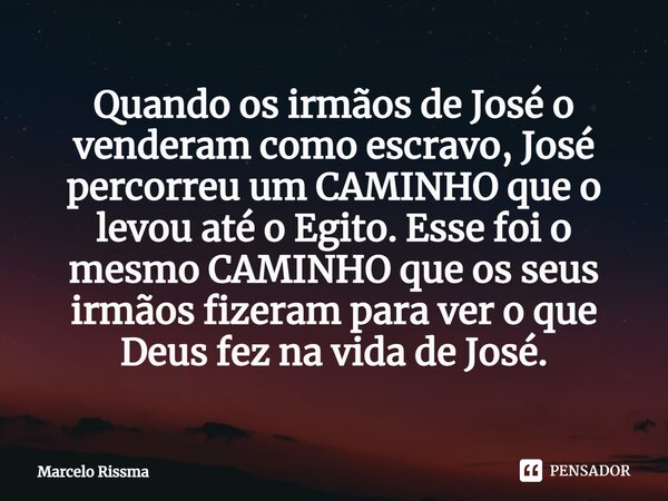 ⁠Quando os irmãos de José o venderam como escravo, José percorreu um CAMINHO que o levou até o Egito. Esse foi o mesmo CAMINHO que os seus irmãos fizeram para v... Frase de Marcelo Rissma.