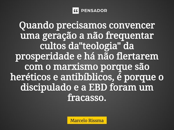 ⁠Quando precisamos convencer uma geração a não frequentar cultos da "teologia" da prosperidade e há não flertarem com o marxismo porque são heréticos ... Frase de Marcelo Rissma.