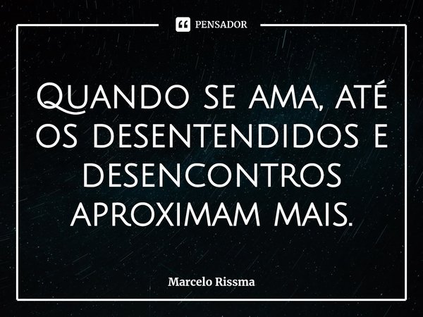 ⁠Quando se ama, até os desentendidos e desencontros aproximam mais.... Frase de Marcelo Rissma.