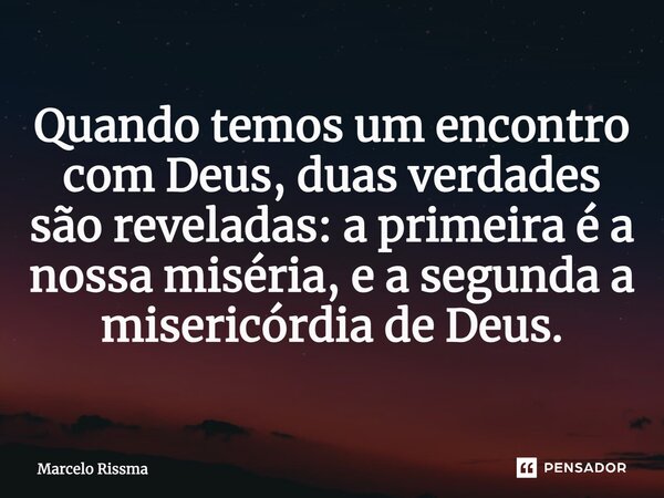 ⁠Quando temos um encontro com Deus, duas verdades são reveladas: a primeira é a nossa miséria, e a segunda a misericórdia de Deus.... Frase de Marcelo Rissma.