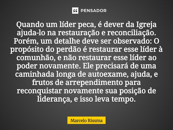 Quando um líder peca, é dever da Igreja ajuda-lo na restauração e reconciliação. Porém, um detalhe deve ser observado: O propósito do perdão é restaurar esse l... Frase de Marcelo Rissma.
