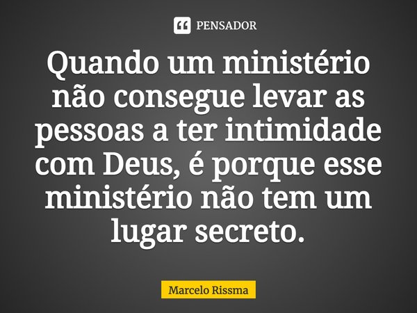 ⁠Quando um ministério não consegue levar as pessoas a ter intimidade com Deus, é porque esse ministério não tem um lugar secreto.... Frase de Marcelo Rissma.