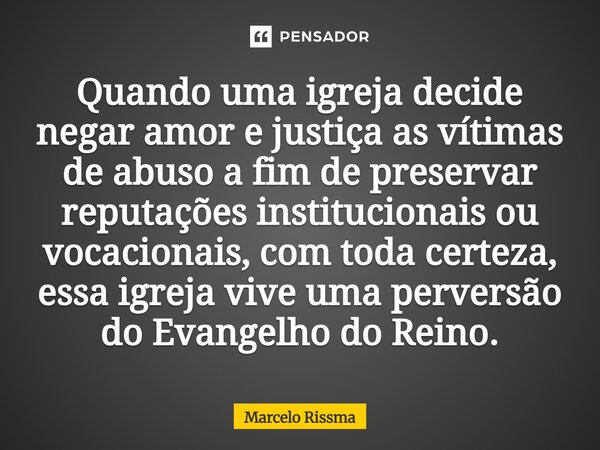 Quando uma igreja decide negar amor e justiça as vítimas de abuso a fim de preservar reputações institucionais ou vocacionais, com toda certeza, essa igreja vi... Frase de Marcelo Rissma.